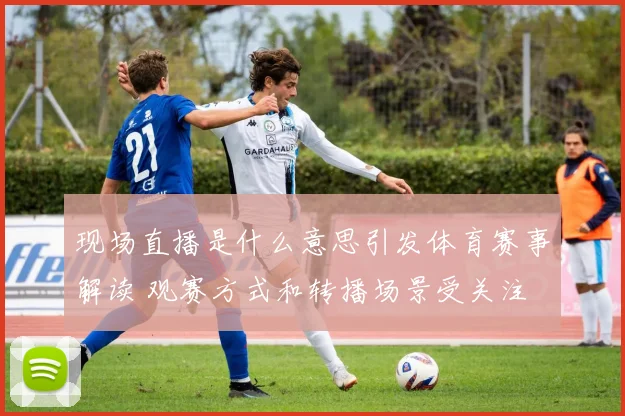 现场直播是什么意思引发体育赛事解读 观赛方式和转播场景受关注