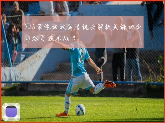 NBA录像回放高清镜头解析关键回合与球员技术细节