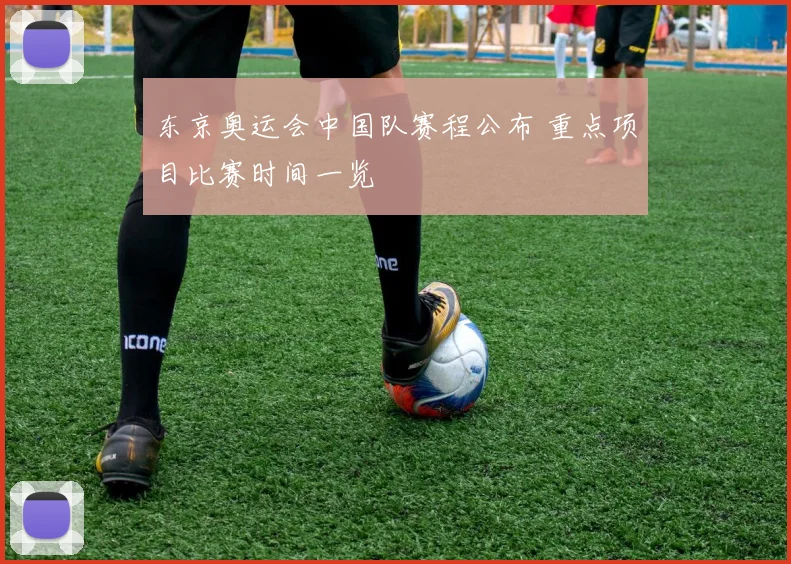 东京奥运会中国队赛程公布 重点项目比赛时间一览