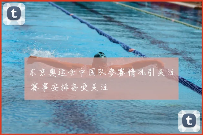 东京奥运会中国队参赛情况引关注 赛事安排备受关注