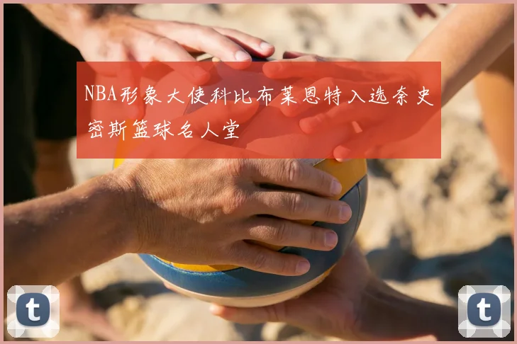NBA形象大使科比布莱恩特入选奈史密斯篮球名人堂