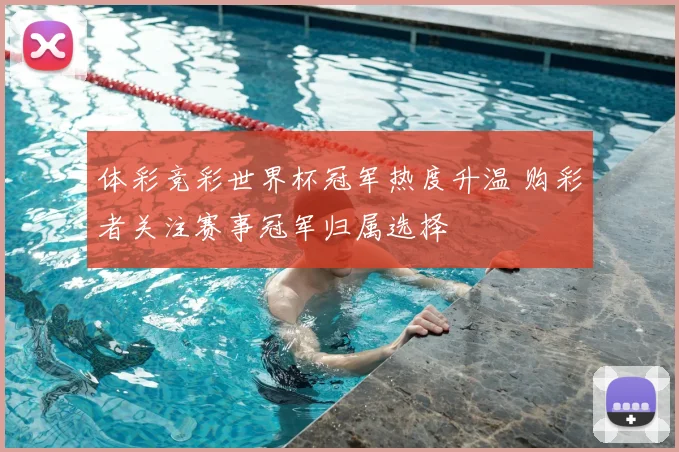 体彩竞彩世界杯冠军热度升温 购彩者关注赛事冠军归属选择