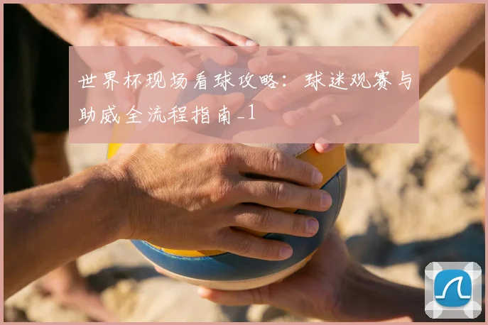 世界杯现场看球攻略:球迷观赛与助威全流程指南_1
