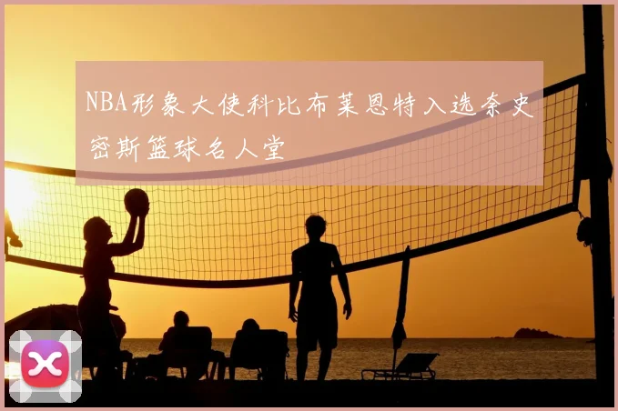 NBA形象大使科比布莱恩特入选奈史密斯篮球名人堂