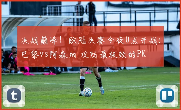 决战巅峰！欧冠决赛今夜0点开战：巴黎vs阿森纳 攻防最极致的PK