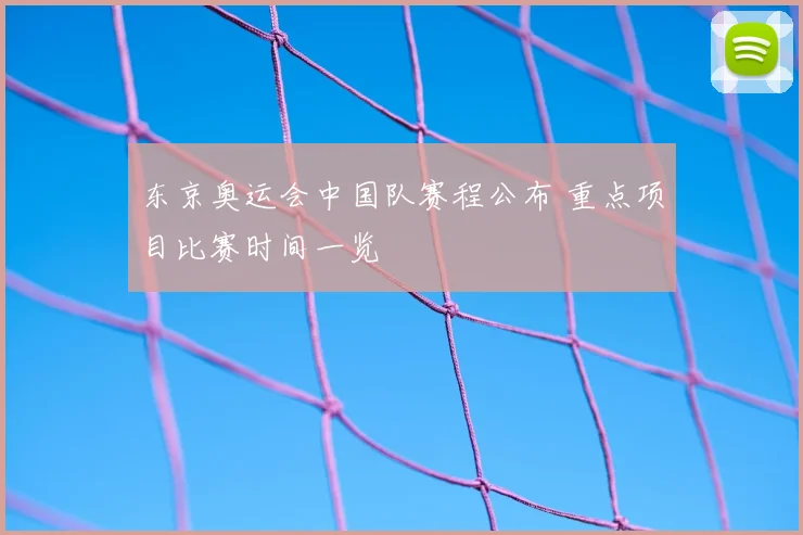 东京奥运会中国队赛程公布 重点项目比赛时间一览