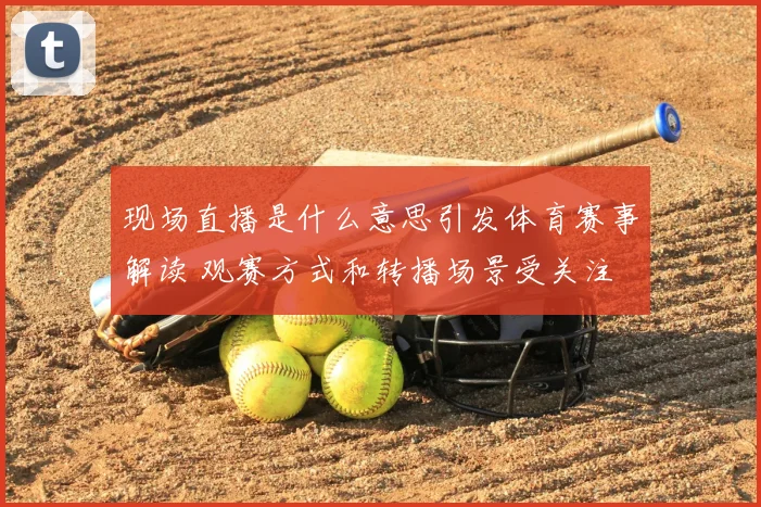 现场直播是什么意思引发体育赛事解读 观赛方式和转播场景受关注