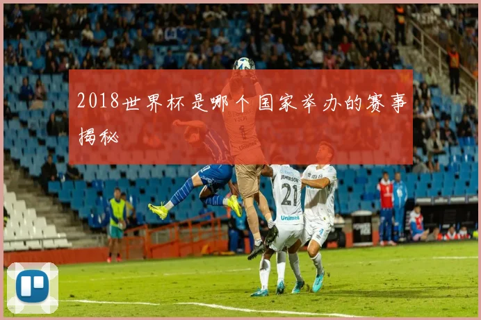 2018世界杯是哪个国家举办的赛事揭秘