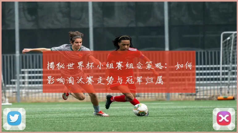 揭秘世界杯小组赛组合策略:如何影响淘汰赛走势与冠军归属