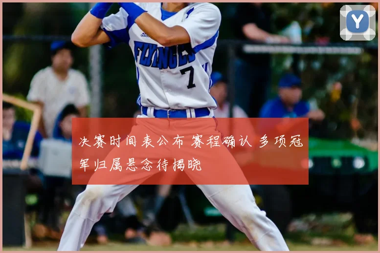 决赛时间表公布 赛程确认 多项冠军归属悬念待揭晓