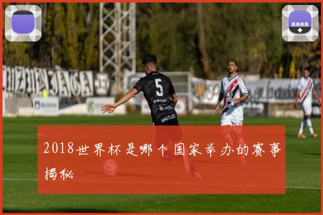 2018世界杯是哪个国家举办的赛事揭秘