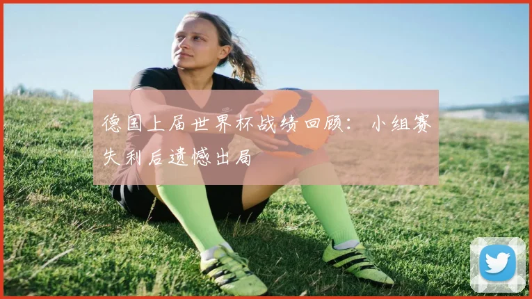 德国上届世界杯战绩回顾:小组赛失利后遗憾出局