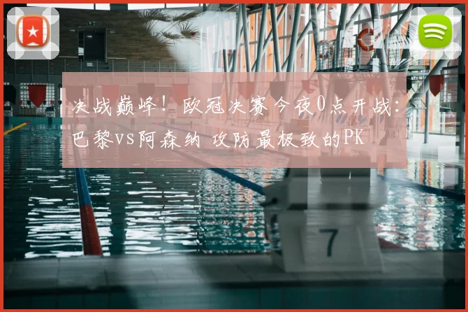 决战巅峰!欧冠决赛今夜0点开战:巴黎vs阿森纳 攻防最极致的PK