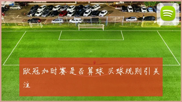 欧冠加时赛是否算球 买球规则引关注