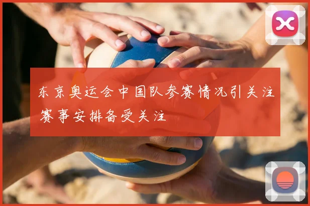 东京奥运会中国队参赛情况引关注 赛事安排备受关注