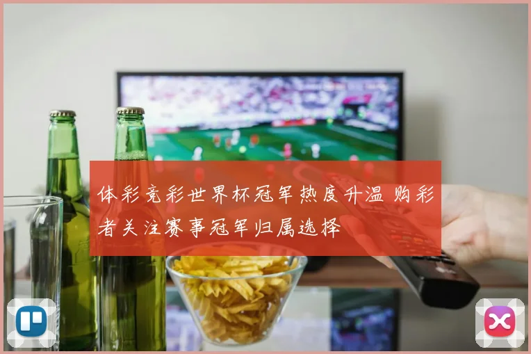 体彩竞彩世界杯冠军热度升温 购彩者关注赛事冠军归属选择