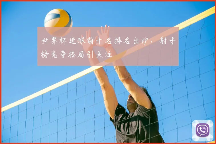 世界杯进球前十名排名出炉,射手榜竞争格局引关注