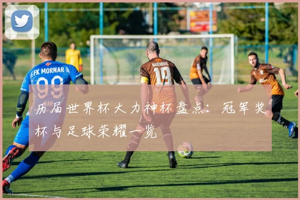 历届世界杯大力神杯盘点：冠军奖杯与足球荣耀一览