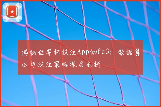 揭秘世界杯投注App伽fc3:数据算法与投注策略深度剖析