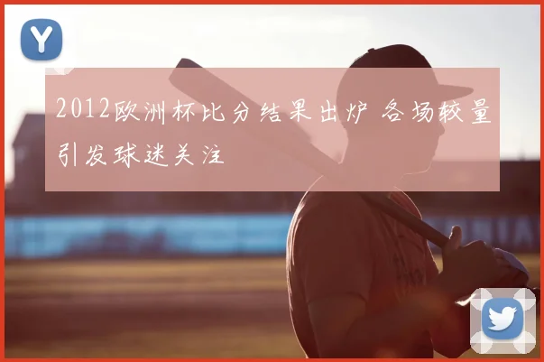 2012欧洲杯比分结果出炉 各场较量引发球迷关注