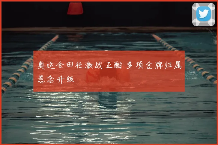 奥运会田径激战正酣 多项金牌归属悬念升级