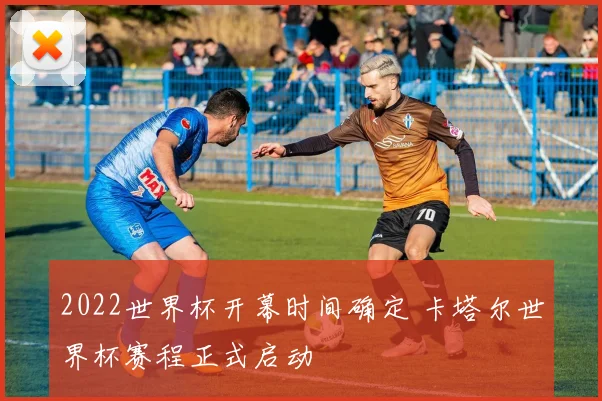 2022世界杯开幕时间确定 卡塔尔世界杯赛程正式启动