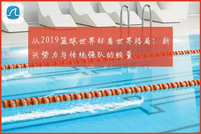 从2019篮球世界杯看世界格局:新兴势力与传统强队的较量