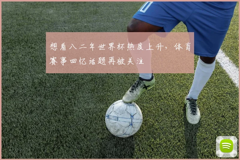 想看八二年世界杯热度上升,体育赛事回忆话题再被关注