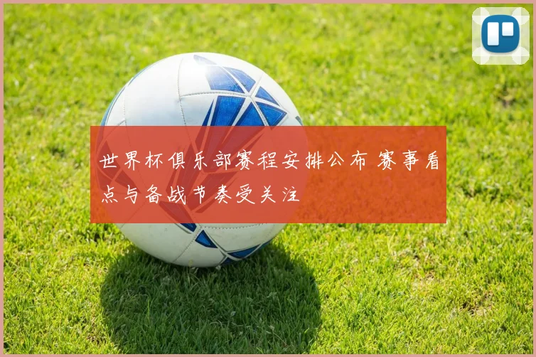 世界杯俱乐部赛程安排公布 赛事看点与备战节奏受关注