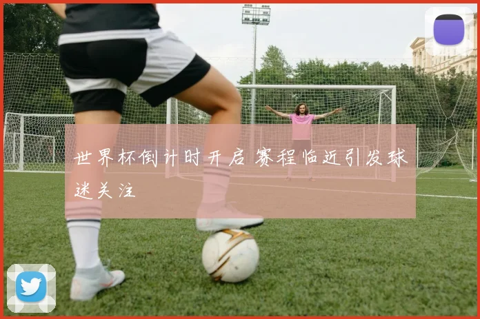 世界杯倒计时开启 赛程临近引发球迷关注