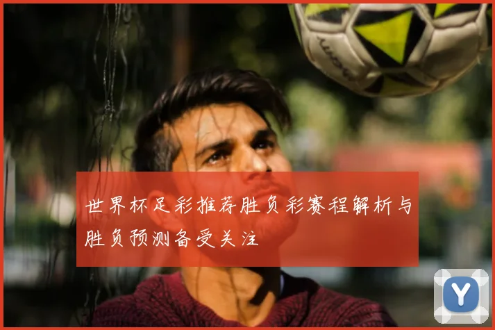 世界杯足彩推荐胜负彩赛程解析与胜负预测备受关注