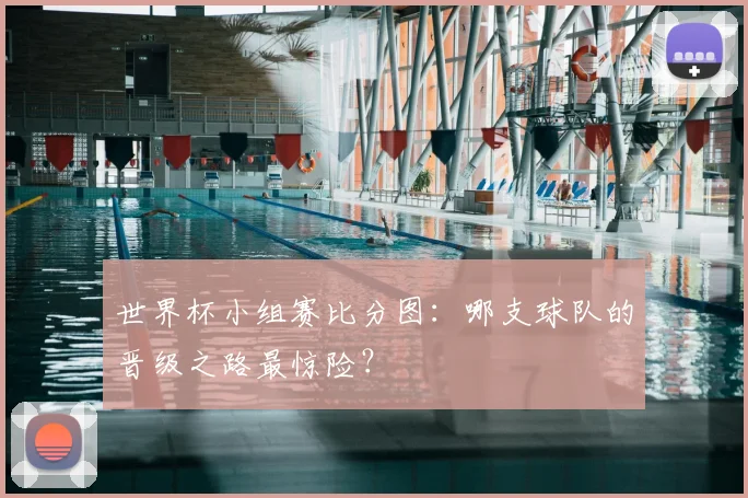 世界杯小组赛比分图：哪支球队的晋级之路最惊险？