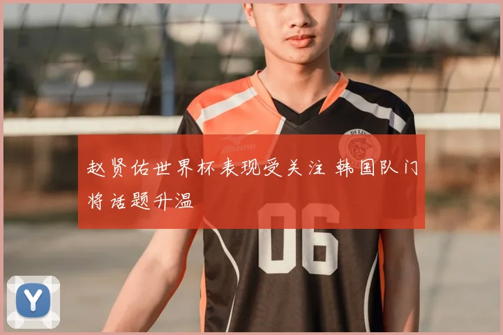 赵贤佑世界杯表现受关注 韩国队门将话题升温