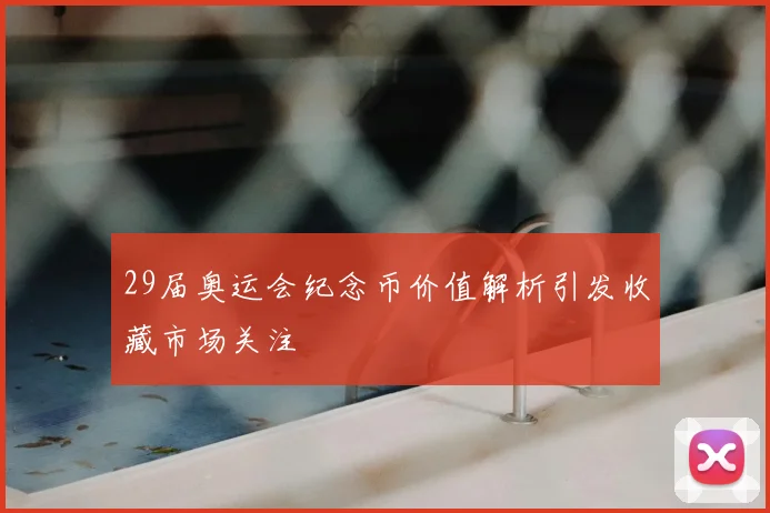 29届奥运会纪念币价值解析引发收藏市场关注