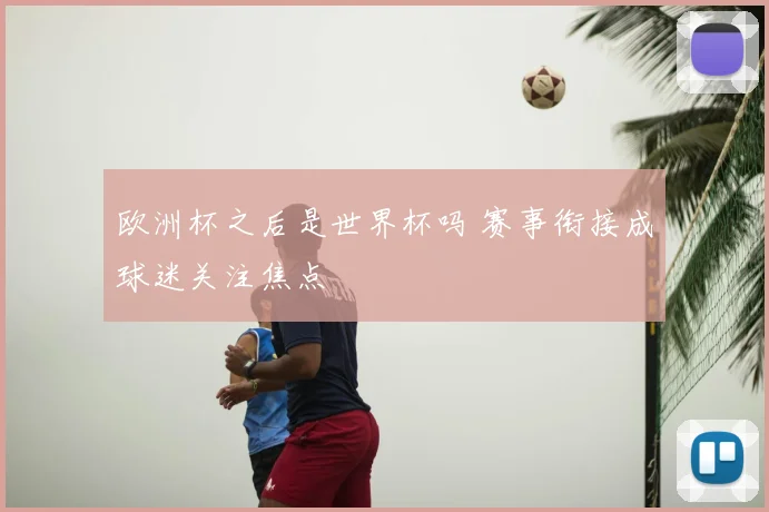 欧洲杯之后是世界杯吗 赛事衔接成球迷关注焦点