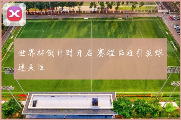世界杯倒计时开启 赛程临近引发球迷关注