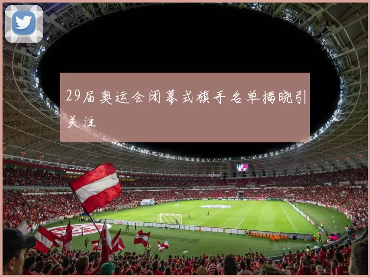 29届奥运会闭幕式旗手名单揭晓引关注