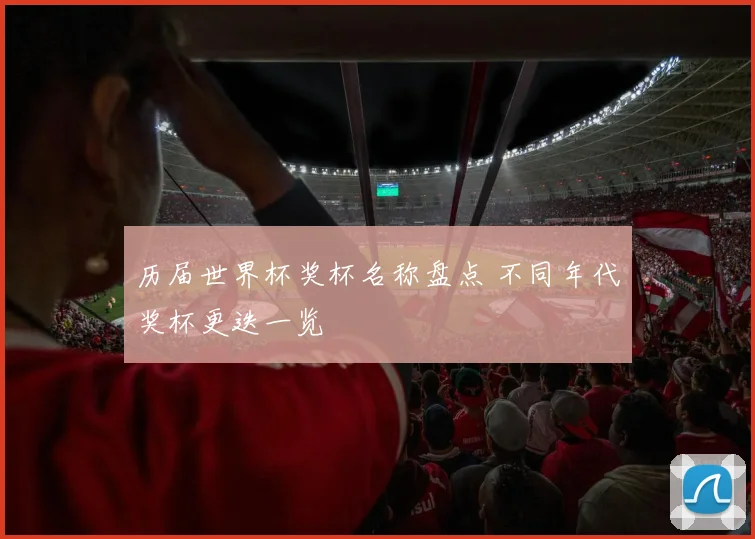 历届世界杯奖杯名称盘点 不同年代奖杯更迭一览