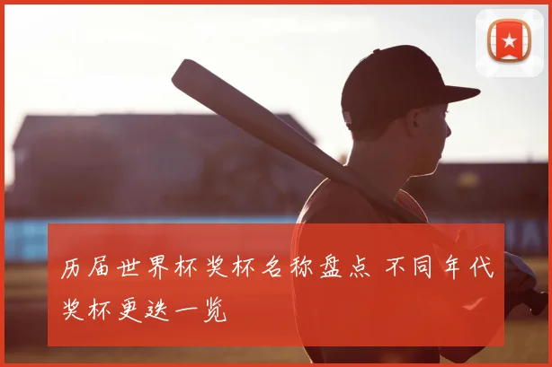 历届世界杯奖杯名称盘点 不同年代奖杯更迭一览