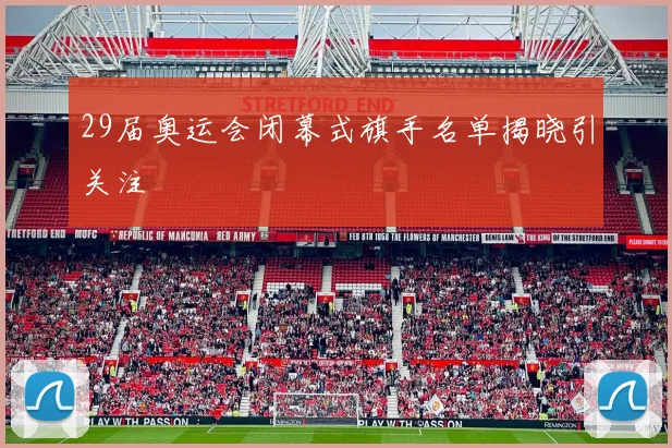 29届奥运会闭幕式旗手名单揭晓引关注