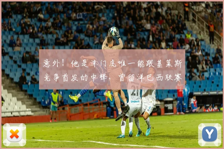 意外!他是津门虎唯一能跟基莱斯竞争首发的中锋,曾留洋巴西联赛