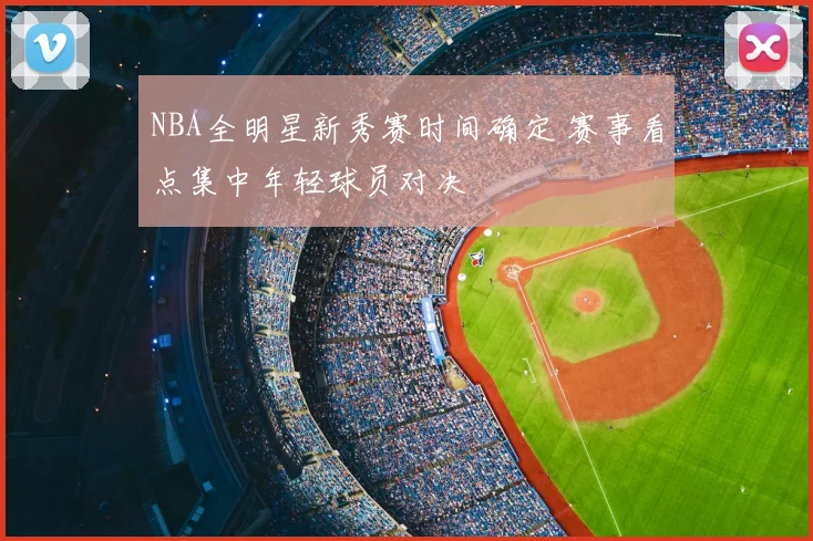 NBA全明星新秀赛时间确定 赛事看点集中年轻球员对决