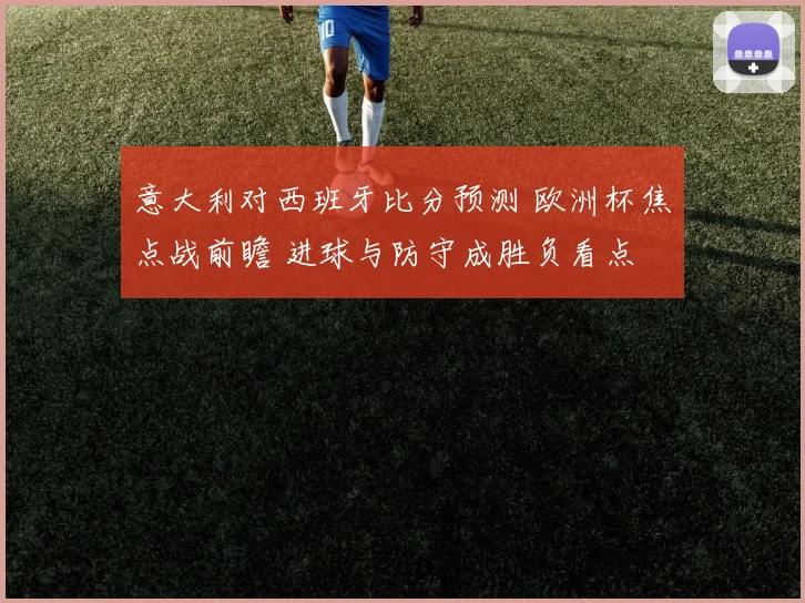 意大利对西班牙比分预测 欧洲杯焦点战前瞻 进球与防守成胜负看点