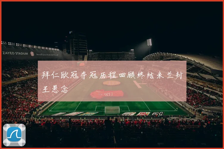 拜仁欧冠夺冠历程回顾终结米兰封王悬念