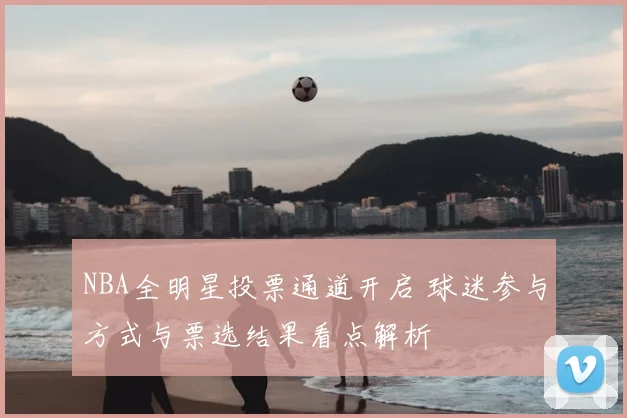 NBA全明星投票通道开启 球迷参与方式与票选结果看点解析