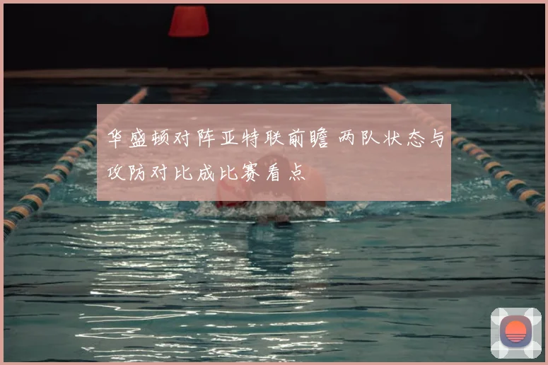 华盛顿对阵亚特联前瞻 两队状态与攻防对比成比赛看点