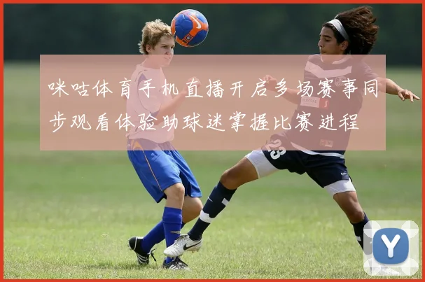 咪咕体育手机直播开启多场赛事同步观看体验助球迷掌握比赛进程