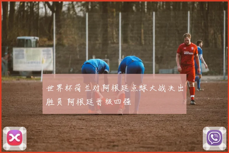 世界杯荷兰对阿根廷点球大战决出胜负 阿根廷晋级四强