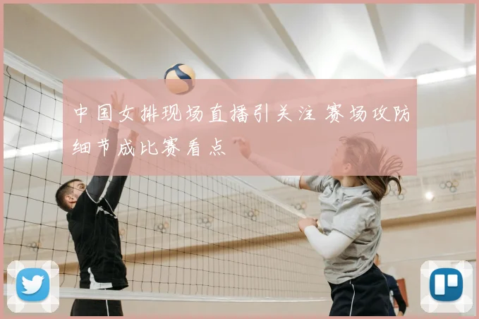 中国女排现场直播引关注 赛场攻防细节成比赛看点
