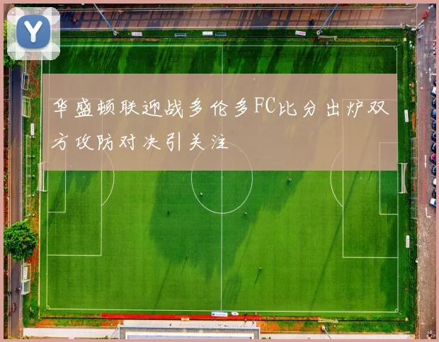 华盛顿联迎战多伦多FC比分出炉双方攻防对决引关注